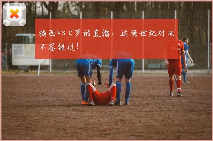 梅西vs c罗的直播，这场世纪对决不容错过！