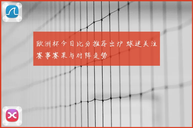 欧洲杯今日比分推荐出炉 球迷关注赛事赛果与对阵走势