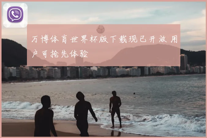 万博体育世界杯版下载现已开放 用户可抢先体验