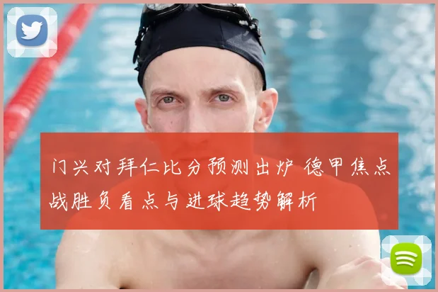 门兴对拜仁比分预测出炉 德甲焦点战胜负看点与进球趋势解析