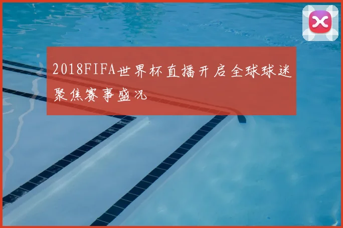 2018FIFA世界杯直播开启全球球迷聚焦赛事盛况