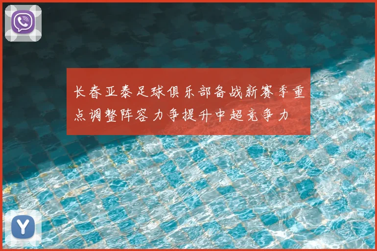 长春亚泰足球俱乐部备战新赛季重点调整阵容力争提升中超竞争力