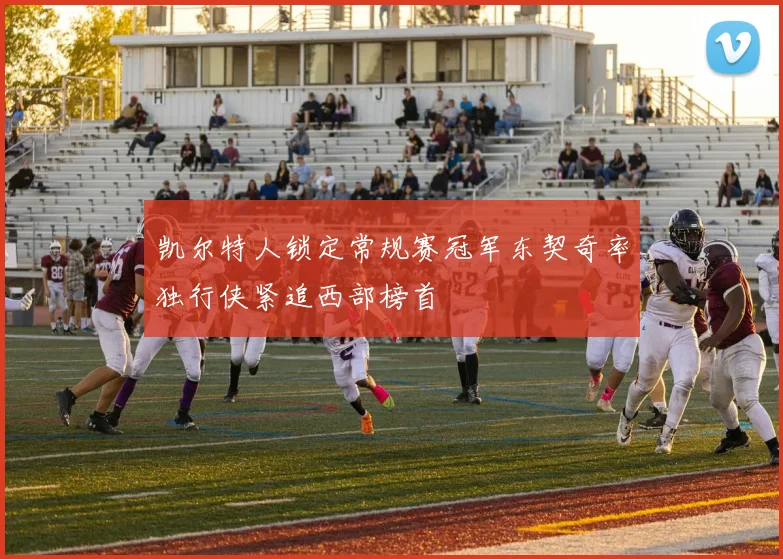 凯尔特人锁定常规赛冠军东契奇率独行侠紧追西部榜首