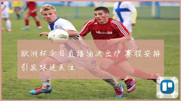 欧洲杯今日直播场次出炉 赛程安排引发球迷关注