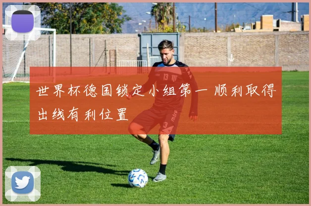 世界杯德国锁定小组第一 顺利取得出线有利位置