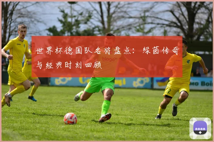 世界杯德国队名将盘点:绿茵传奇与经典时刻回顾