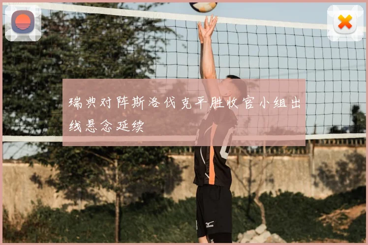 瑞典对阵斯洛伐克平胜收官小组出线悬念延续