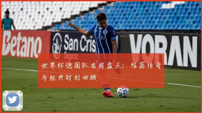世界杯德国队名将盘点:绿茵传奇与经典时刻回顾