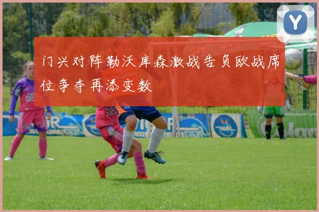 门兴对阵勒沃库森激战告负欧战席位争夺再添变数