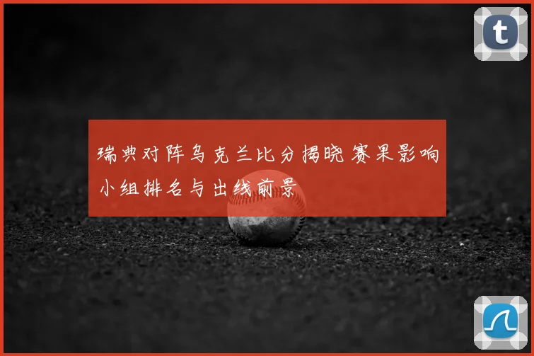 瑞典对阵乌克兰比分揭晓 赛果影响小组排名与出线前景