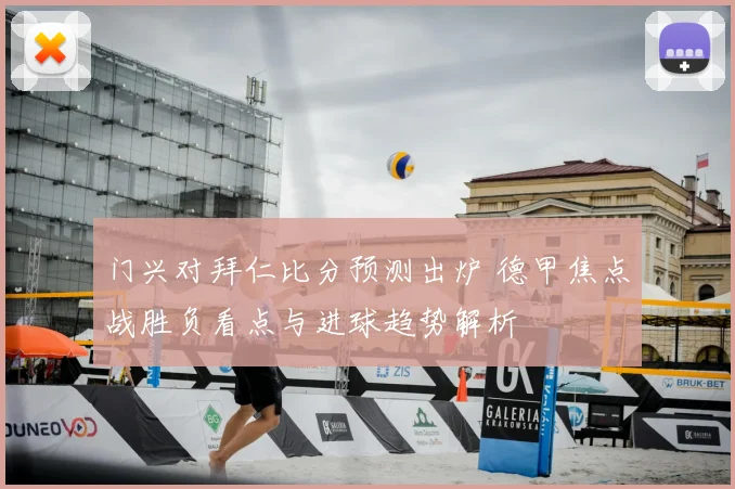 门兴对拜仁比分预测出炉 德甲焦点战胜负看点与进球趋势解析