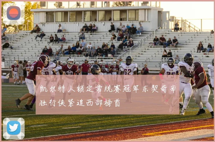 凯尔特人锁定常规赛冠军东契奇率独行侠紧追西部榜首
