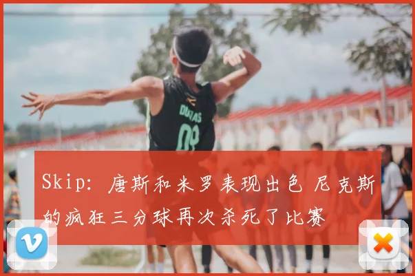 Skip:唐斯和米罗表现出色 尼克斯的疯狂三分球再次杀死了比赛