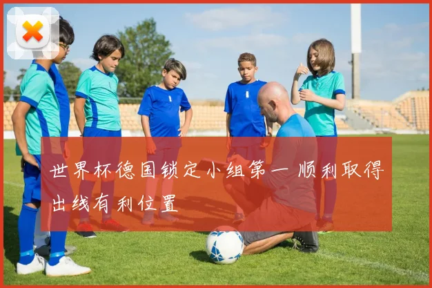 世界杯德国锁定小组第一 顺利取得出线有利位置