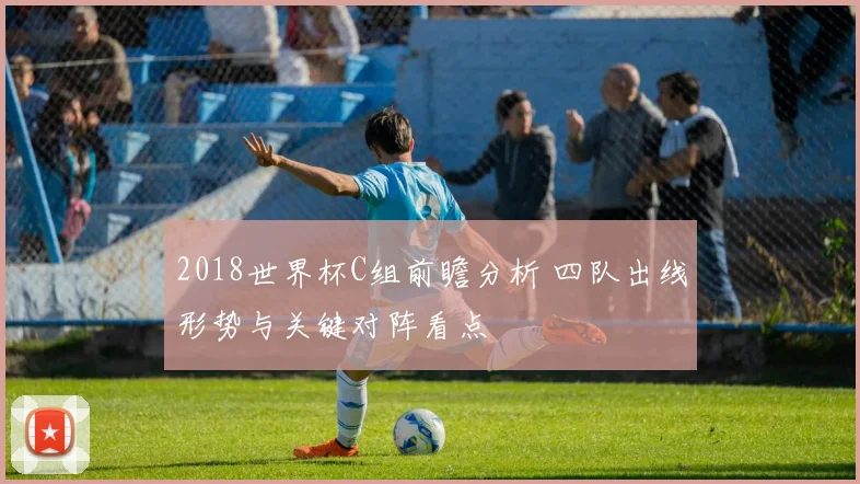 2018世界杯C组前瞻分析 四队出线形势与关键对阵看点
