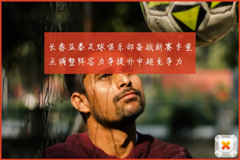 长春亚泰足球俱乐部备战新赛季重点调整阵容力争提升中超竞争力