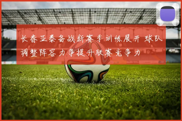 长春亚泰备战新赛季训练展开 球队调整阵容力争提升联赛竞争力